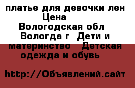 платье для девочки лен › Цена ­ 350 - Вологодская обл., Вологда г. Дети и материнство » Детская одежда и обувь   